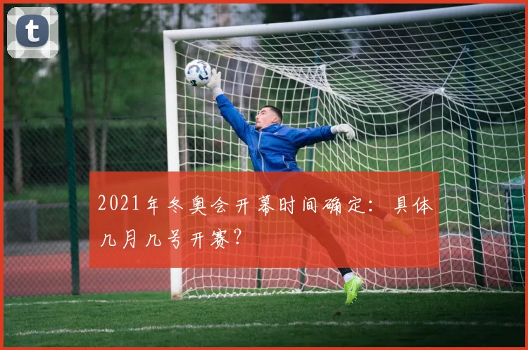 2021年冬奥会开幕时间确定：具体几月几号开赛？