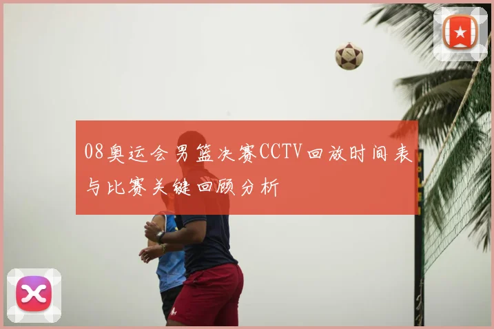 08奥运会男篮决赛CCTV回放时间表与比赛关键回顾分析
