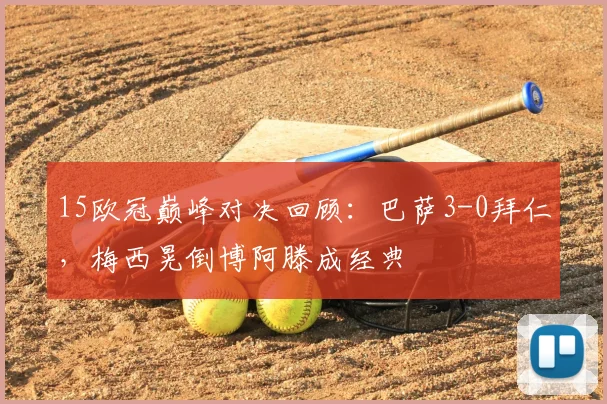 15欧冠巅峰对决回顾：巴萨3-0拜仁，梅西晃倒博阿滕成经典