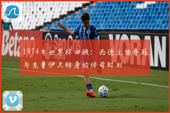 1974年世界杯回顾：西德主场夺冠与克鲁伊夫转身的传奇时刻