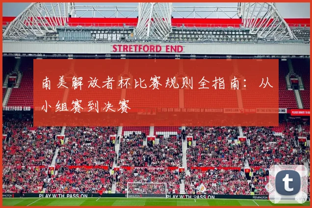 南美解放者杯比赛规则全指南：从小组赛到决赛