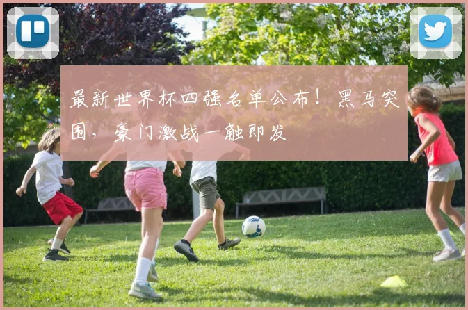 最新世界杯四强名单公布！黑马突围，豪门激战一触即发