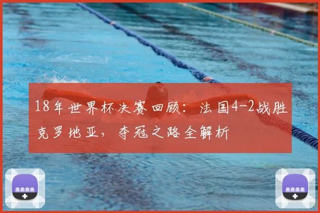 18年世界杯决赛回顾：法国4-2战胜克罗地亚，夺冠之路全解析