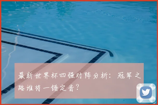 最新世界杯四强对阵分析：冠军之路谁将一锤定音？