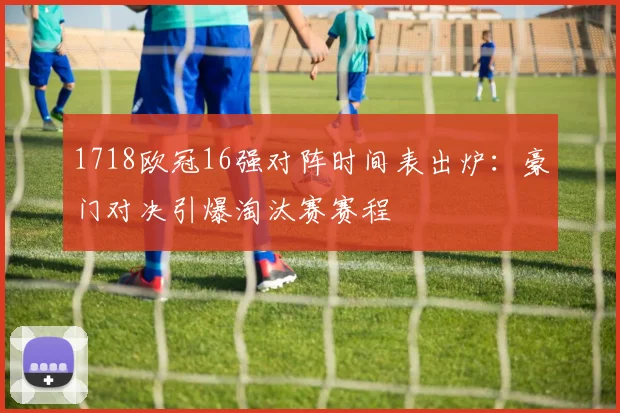 1718欧冠16强对阵时间表出炉：豪门对决引爆淘汰赛赛程