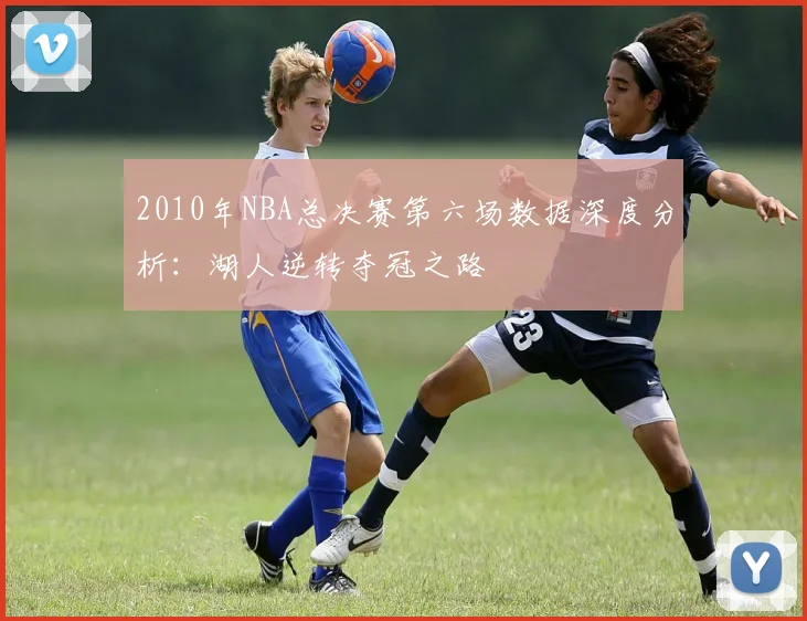 2010年NBA总决赛第六场数据深度分析:湖人逆转夺冠之路