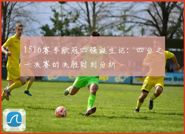 1516赛季欧冠四强诞生记:四分之一决赛的决胜时刻分析