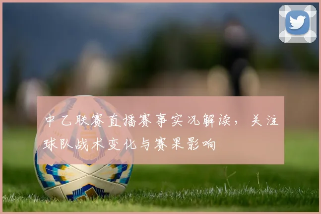 中乙联赛直播赛事实况解读,关注球队战术变化与赛果影响