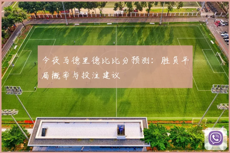 今夜马德里德比比分预测：胜负平局概率与投注建议