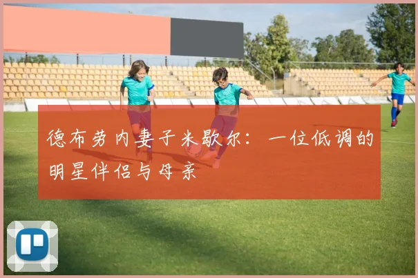 德布劳内妻子米歇尔：一位低调的明星伴侣与母亲