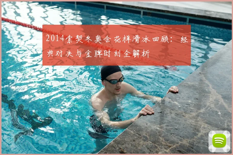 2014索契冬奥会花样滑冰回顾：经典对决与金牌时刻全解析