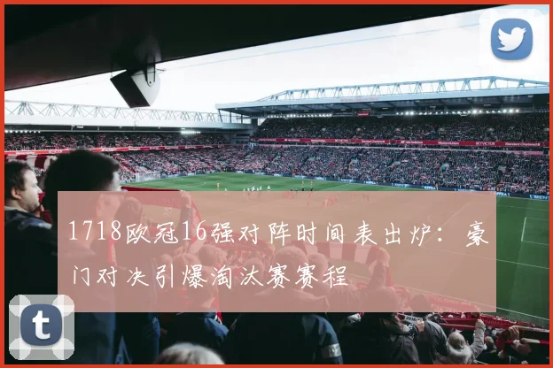 1718欧冠16强对阵时间表出炉：豪门对决引爆淘汰赛赛程