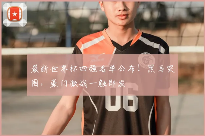 最新世界杯四强名单公布！黑马突围，豪门激战一触即发