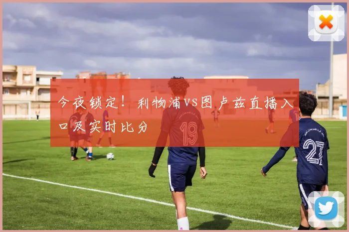 今夜锁定！利物浦vs图卢兹直播入口及实时比分