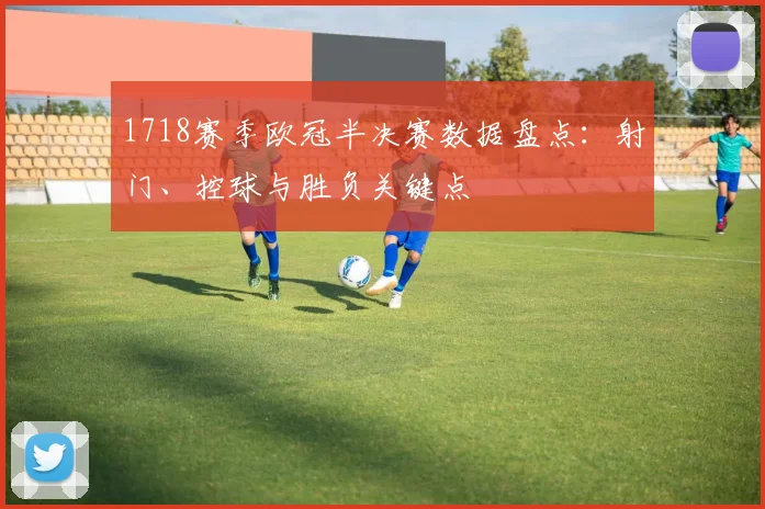 1718赛季欧冠半决赛数据盘点:射门、控球与胜负关键点