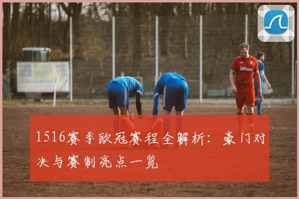 1516赛季欧冠赛程全解析:豪门对决与赛制亮点一览