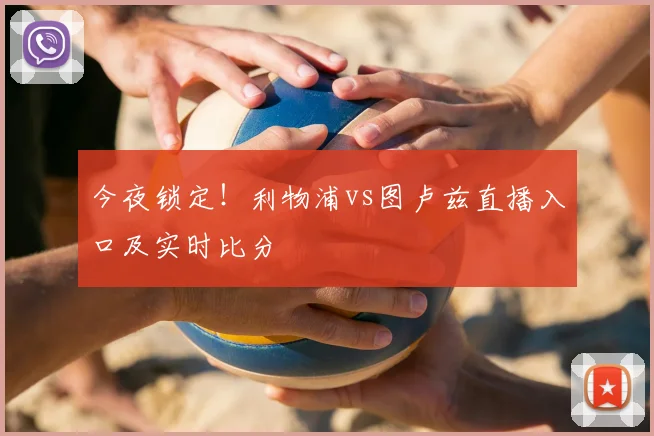 今夜锁定！利物浦vs图卢兹直播入口及实时比分