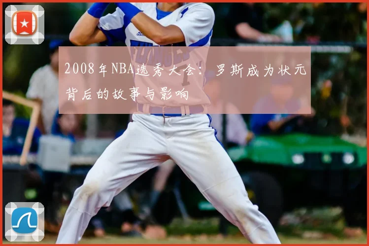 2008年NBA选秀大会：罗斯成为状元背后的故事与影响