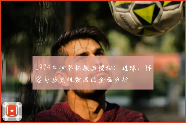 1974年世界杯数据揭秘：进球、阵容与历史性数据的全面分析