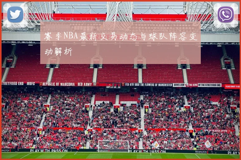 赛季NBA最新交易动态与球队阵容变动解析