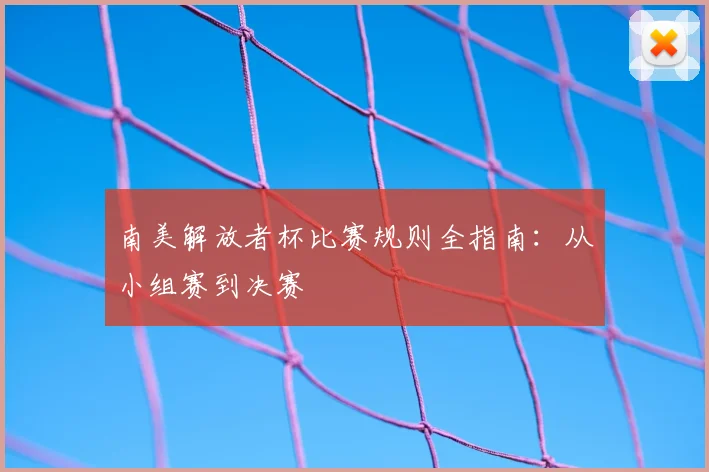 南美解放者杯比赛规则全指南：从小组赛到决赛
