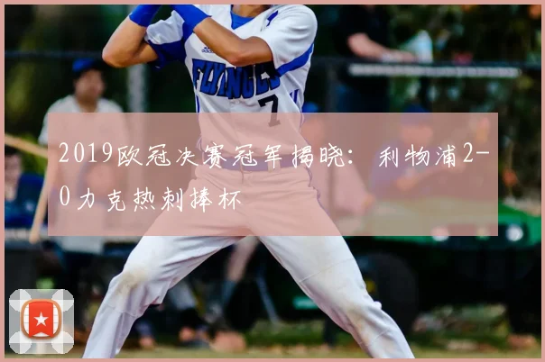 2019欧冠决赛冠军揭晓：利物浦2-0力克热刺捧杯