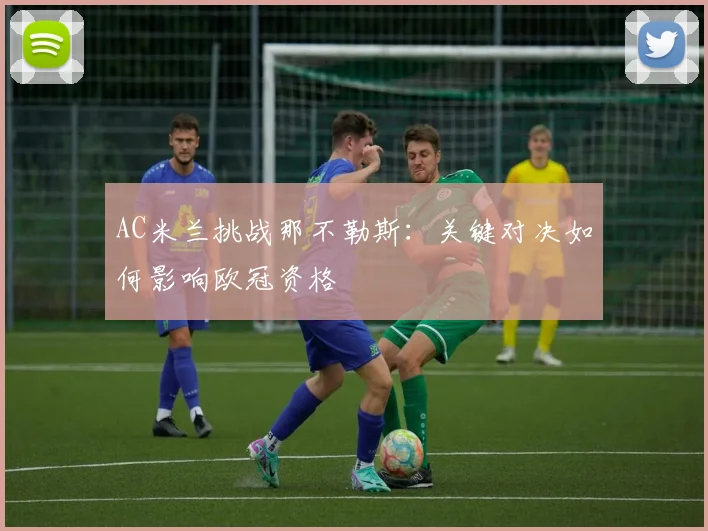 AC米兰挑战那不勒斯：关键对决如何影响欧冠资格