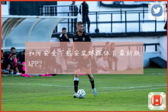 如何安全下载安装球探体育最新版APP？
