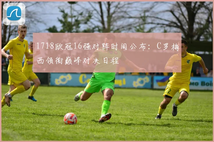 1718欧冠16强对阵时间公布：C罗梅西领衔巅峰对决日程