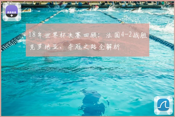 18年世界杯决赛回顾：法国4-2战胜克罗地亚，夺冠之路全解析