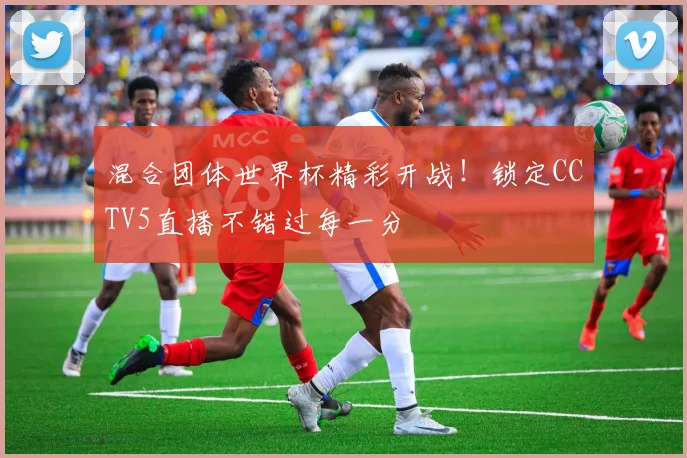 混合团体世界杯精彩开战！锁定CCTV5直播不错过每一分